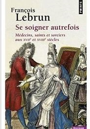 Se soigner autrefois : Médecins, Saints et Sorciers aux XVIIe et XVIIIe siècles