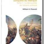 Histoire de la Conquête du Mexique – Tome 1 : la découverte de l’empire Aztèque, William H. Prescott