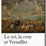 Le roi, la cour et Versailles – Le coup d&rsquo;éclat permanent,  Alexandre Maral